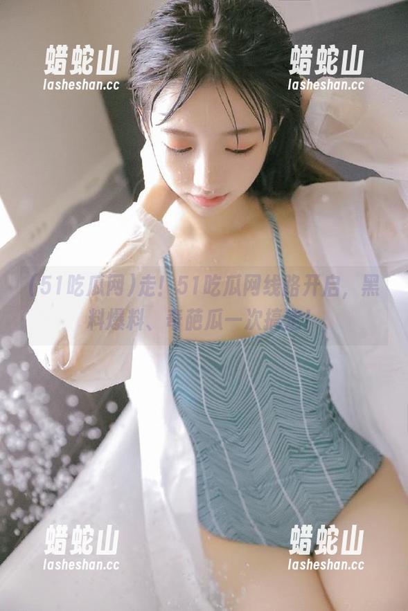 51吃瓜网 走!51吃瓜网线路开启,黑料爆料、奇葩瓜一次搞定!