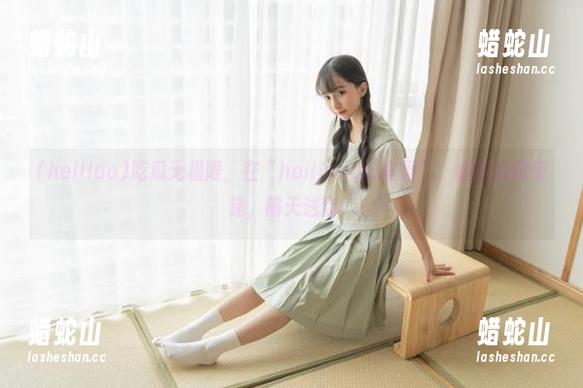 heiliao 吃瓜无极限,在“heiliao.su官网”,幽默就像快递,隔天送到!