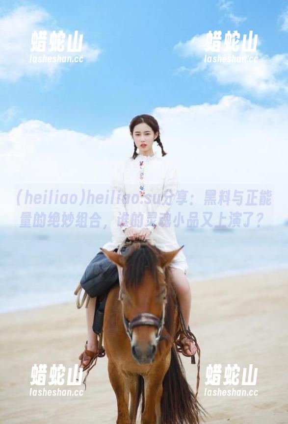 heiliao.su分享：黑料与正能量的绝妙组合，谁的灵魂小品又上演了？