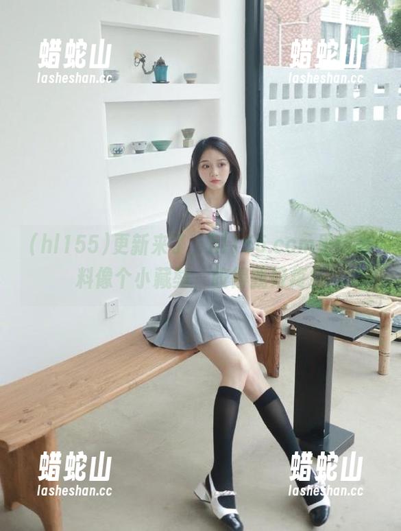 hl155 更新来了,hl155.ccm里的黑料像个小藏獒,咬得我好疼!