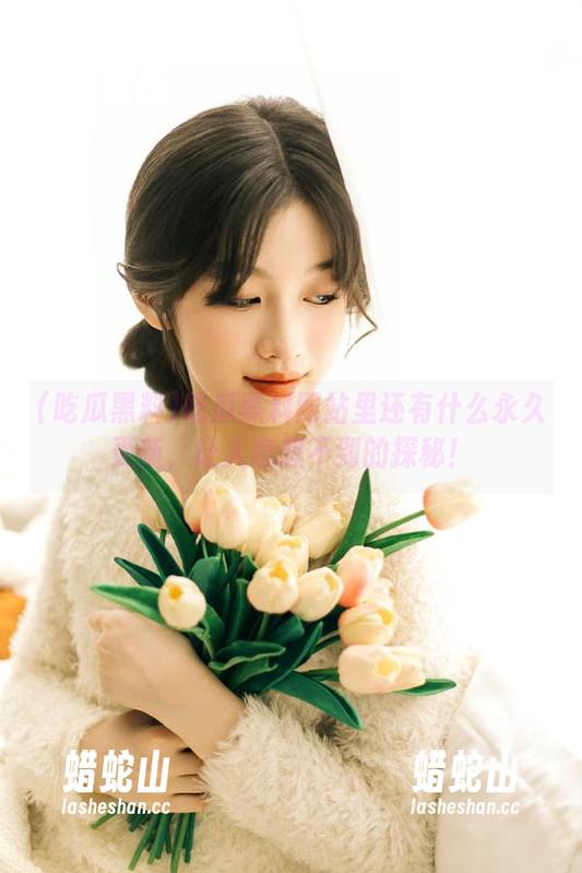 吃瓜黑料网站里还有什么永久更新，让人意想不到的探秘！