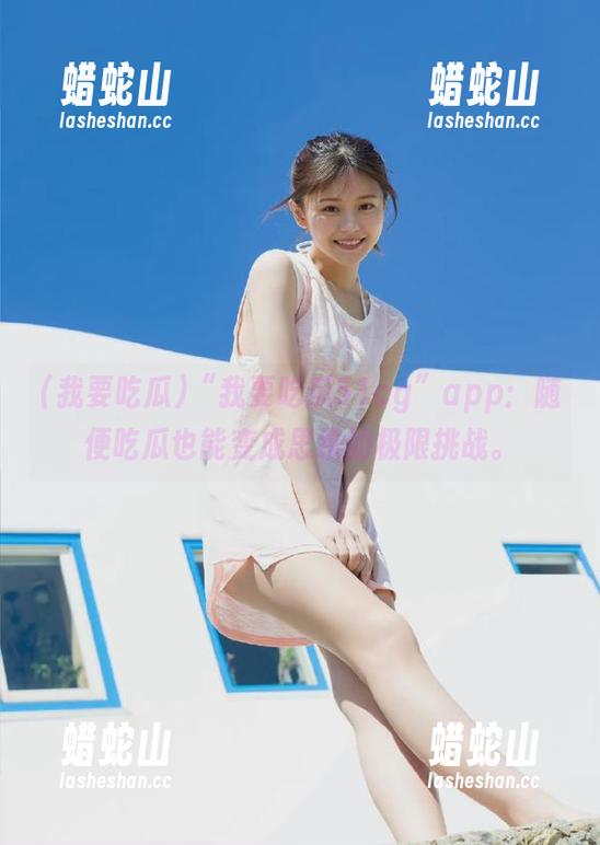“我要吃瓜51cg”app：随便吃瓜也能变成思维的极限挑战。
